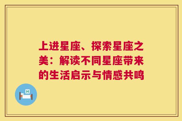 上进星座、探索星座之美：解读不同星座带来的生活启示与情感共鸣