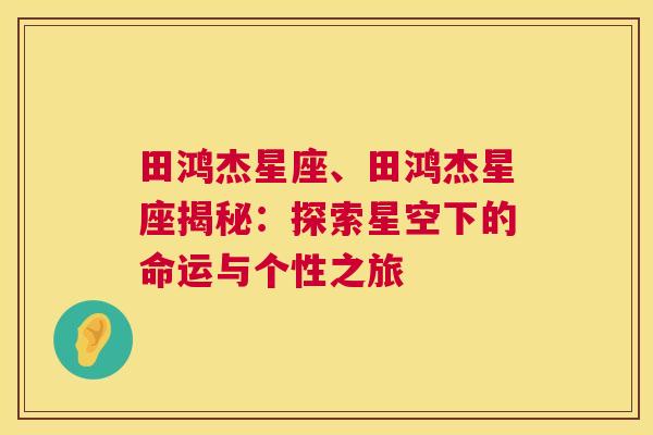 田鸿杰星座、田鸿杰星座揭秘：探索星空下的命运与个性之旅