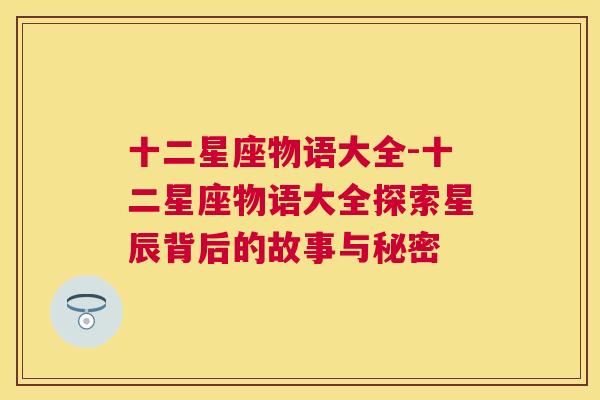 十二星座物语大全-十二星座物语大全探索星辰背后的故事与秘密