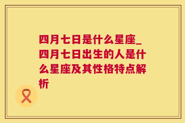 四月七日是什么星座_四月七日出生的人是什么星座及其性格特点解析