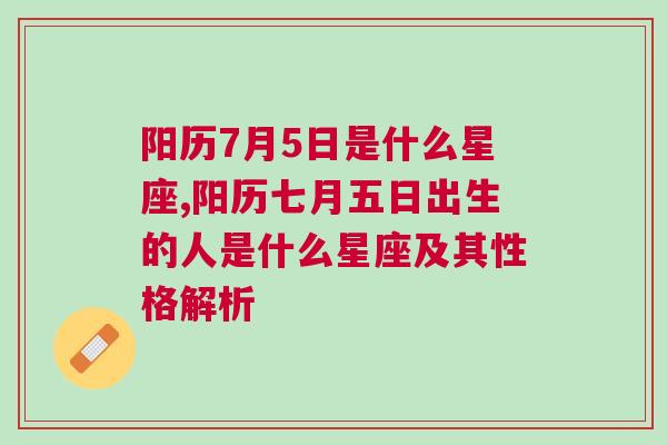 阳历7月5日是什么星座,阳历七月五日出生的人是什么星座及其性格解析