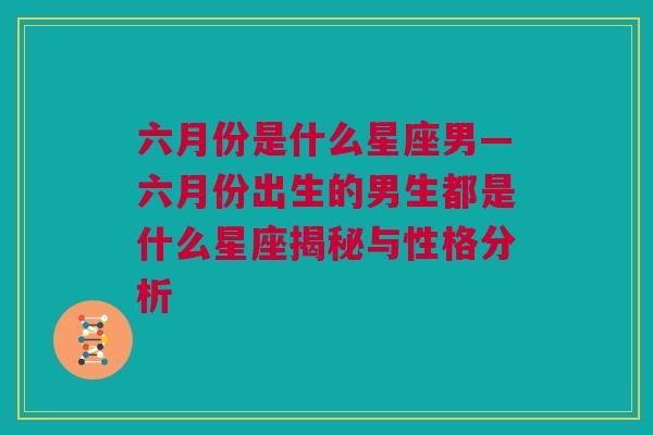 六月份是什么星座男—六月份出生的男生都是什么星座揭秘与性格分析