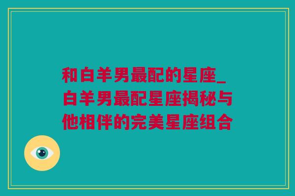 和白羊男最配的星座_白羊男最配星座揭秘与他相伴的完美星座组合