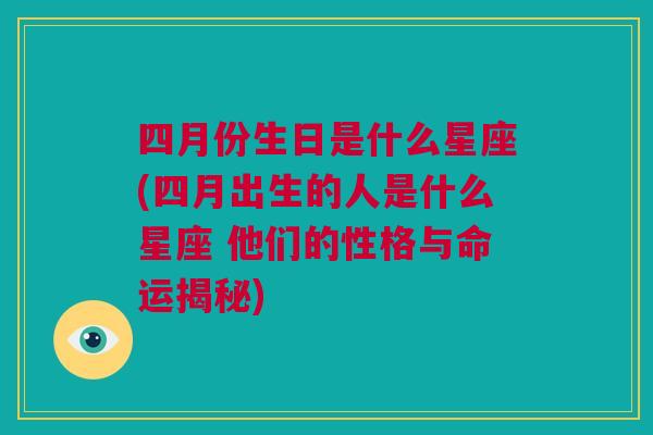 四月份生日是什么星座(四月出生的人是什么星座 他们的性格与命运揭秘)