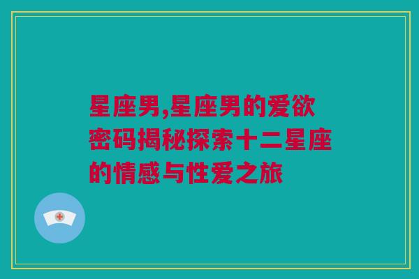 星座男,星座男的爱欲密码揭秘探索十二星座的情感与性爱之旅