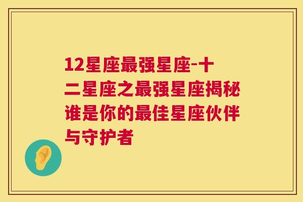 12星座最强星座-十二星座之最强星座揭秘谁是你的最佳星座伙伴与守护者