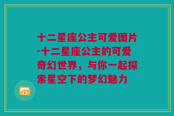 十二星座公主可爱图片-十二星座公主的可爱奇幻世界，与你一起探索星空下的梦幻魅力