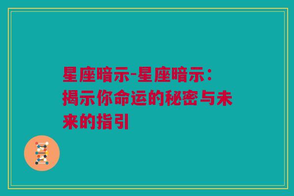 星座暗示-星座暗示：揭示你命运的秘密与未来的指引