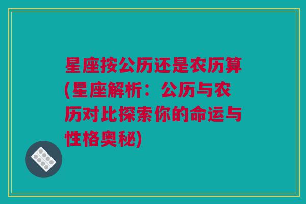 星座按公历还是农历算(星座解析：公历与农历对比探索你的命运与性格奥秘)