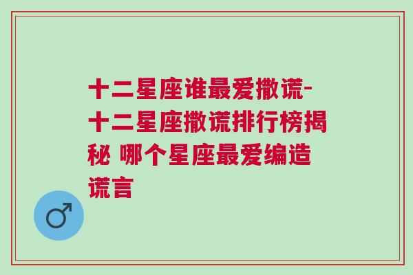 十二星座谁最爱撒谎-十二星座撒谎排行榜揭秘 哪个星座最爱编造谎言