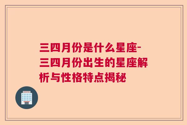 三四月份是什么星座-三四月份出生的星座解析与性格特点揭秘