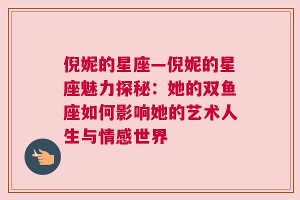 倪妮的星座—倪妮的星座魅力探秘：她的双鱼座如何影响她的艺术人生与情感世界