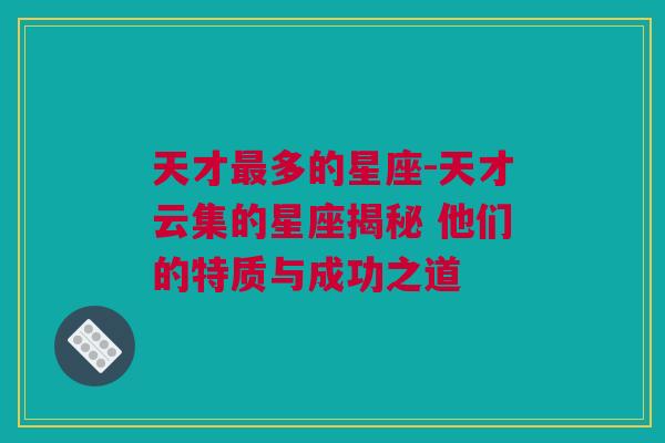 天才最多的星座-天才云集的星座揭秘 他们的特质与成功之道