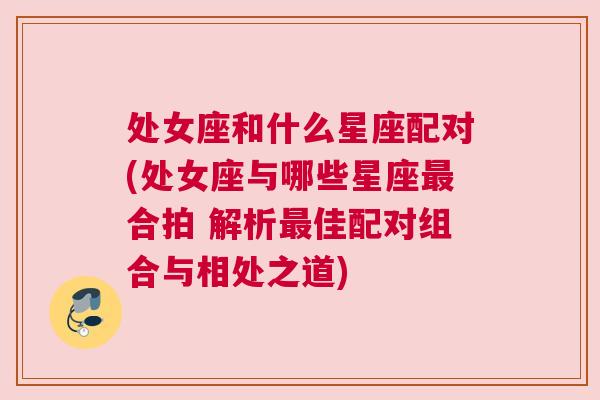 处女座和什么星座配对(处女座与哪些星座最合拍 解析最佳配对组合与相处之道)