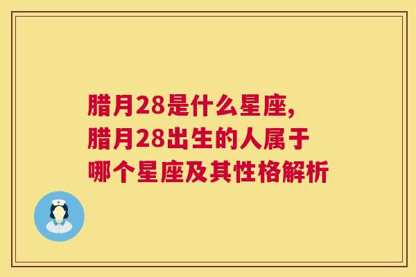 腊月28是什么星座,腊月28出生的人属于哪个星座及其性格解析