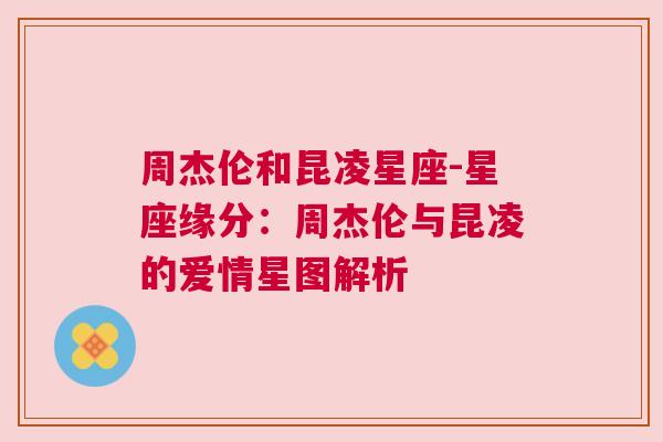 周杰伦和昆凌星座-星座缘分：周杰伦与昆凌的爱情星图解析