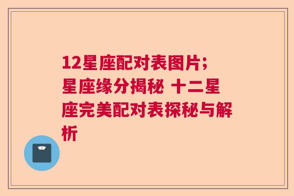 12星座配对表图片;星座缘分揭秘 十二星座完美配对表探秘与解析