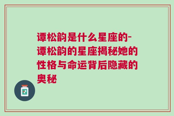 谭松韵是什么星座的-谭松韵的星座揭秘她的性格与命运背后隐藏的奥秘