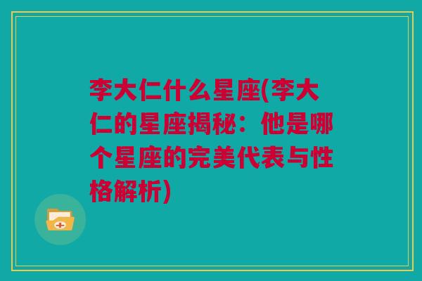 李大仁什么星座(李大仁的星座揭秘：他是哪个星座的完美代表与性格解析)