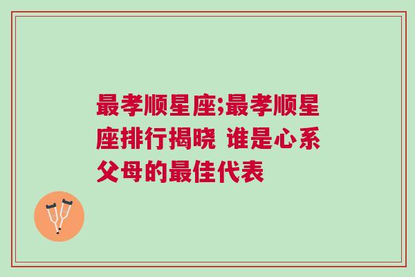 最孝顺星座;最孝顺星座排行揭晓 谁是心系父母的最佳代表