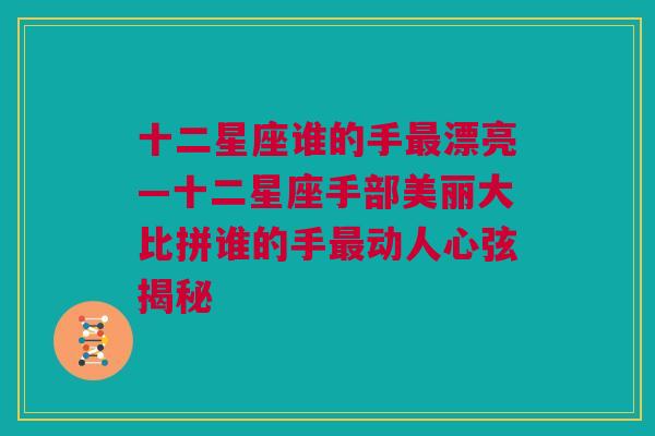 十二星座谁的手最漂亮—十二星座手部美丽大比拼谁的手最动人心弦揭秘