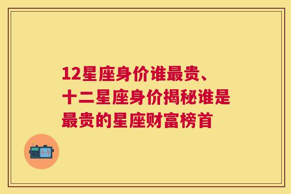 12星座身价谁最贵、十二星座身价揭秘谁是最贵的星座财富榜首