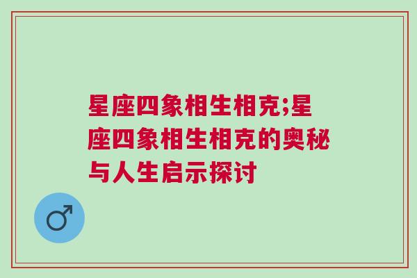 星座四象相生相克;星座四象相生相克的奥秘与人生启示探讨