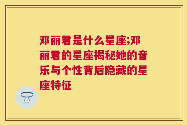 邓丽君是什么星座;邓丽君的星座揭秘她的音乐与个性背后隐藏的星座特征