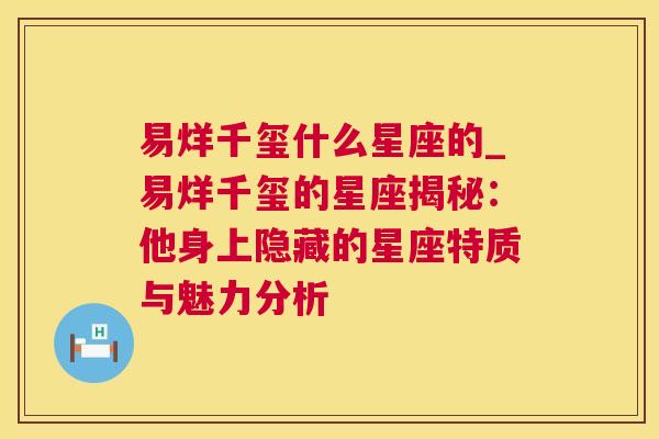 易烊千玺什么星座的_易烊千玺的星座揭秘：他身上隐藏的星座特质与魅力分析