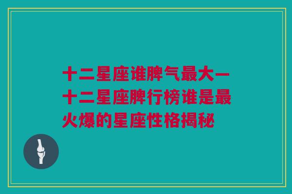 十二星座谁脾气最大—十二星座脾行榜谁是最火爆的星座性格揭秘