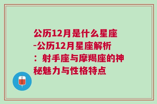 公历12月是什么星座-公历12月星座解析：射手座与摩羯座的神秘魅力与性格特点