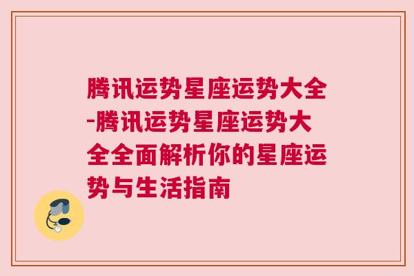 腾讯运势星座运势大全-腾讯运势星座运势大全全面解析你的星座运势与生活指南