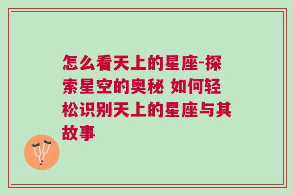 怎么看天上的星座-探索星空的奥秘 如何轻松识别天上的星座与其故事