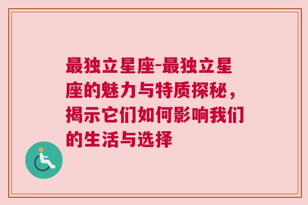 最独立星座-最独立星座的魅力与特质探秘，揭示它们如何影响我们的生活与选择