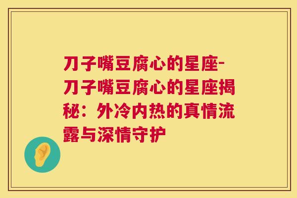 刀子嘴豆腐心的星座-刀子嘴豆腐心的星座揭秘：外冷内热的真情流露与深情守护