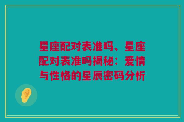 星座配对表准吗、星座配对表准吗揭秘：爱情与性格的星辰密码分析