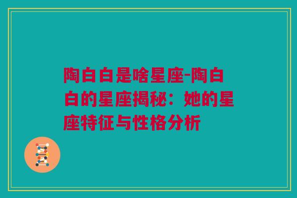 陶白白是啥星座-陶白白的星座揭秘：她的星座特征与性格分析