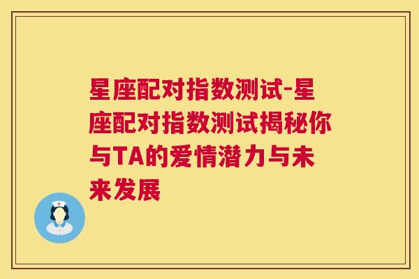 星座配对指数测试-星座配对指数测试揭秘你与TA的爱情潜力与未来发展
