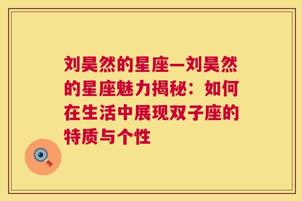 刘昊然的星座—刘昊然的星座魅力揭秘：如何在生活中展现双子座的特质与个性