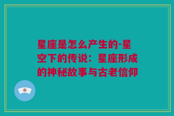 星座是怎么产生的-星空下的传说：星座形成的神秘故事与古老信仰