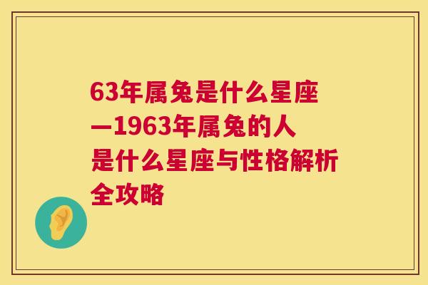 63年属兔是什么星座—1963年属兔的人是什么星座与性格解析全攻略