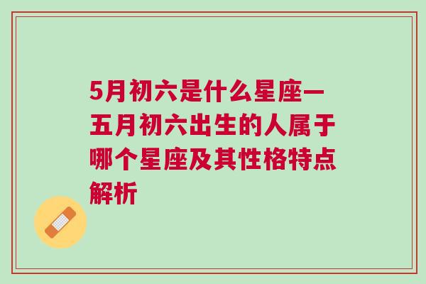 5月初六是什么星座—五月初六出生的人属于哪个星座及其性格特点解析