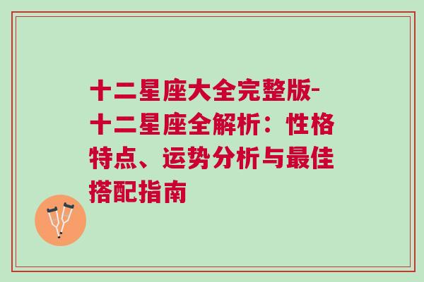 十二星座大全完整版-十二星座全解析：性格特点、运势分析与最佳搭配指南