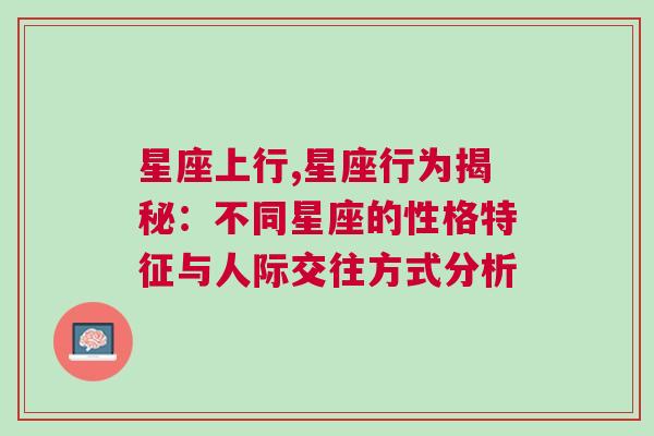 星座上行,星座行为揭秘：不同星座的性格特征与人际交往方式分析