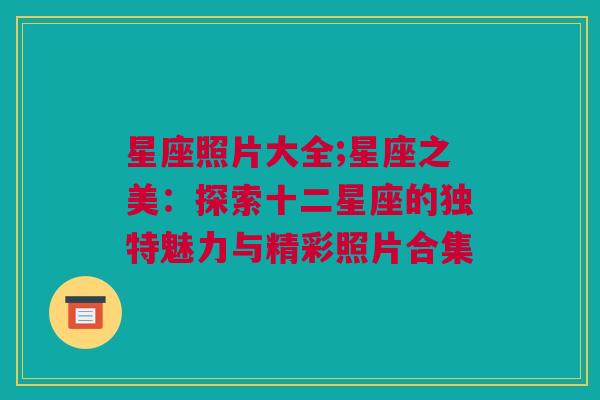 星座照片大全;星座之美：探索十二星座的独特魅力与精彩照片合集