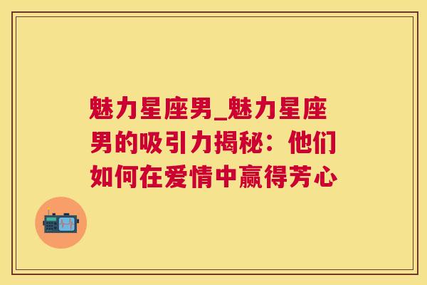 魅力星座男_魅力星座男的吸引力揭秘：他们如何在爱情中赢得芳心