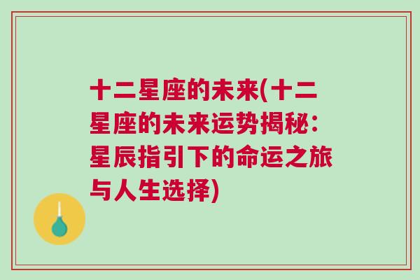 十二星座的未来(十二星座的未来运势揭秘：星辰指引下的命运之旅与人生选择)