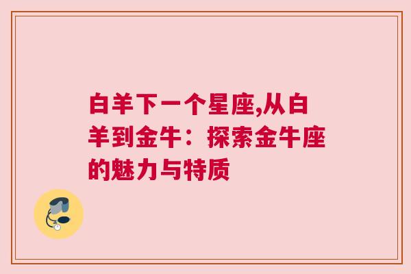 白羊下一个星座,从白羊到金牛：探索金牛座的魅力与特质