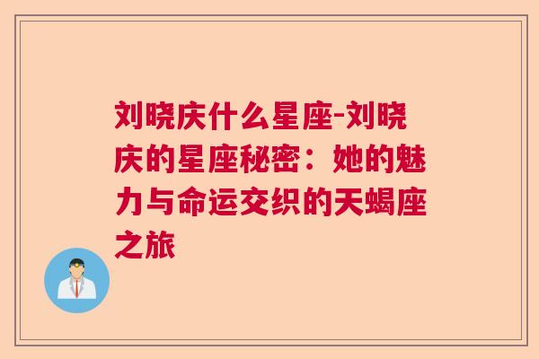 刘晓庆什么星座-刘晓庆的星座秘密：她的魅力与命运交织的天蝎座之旅