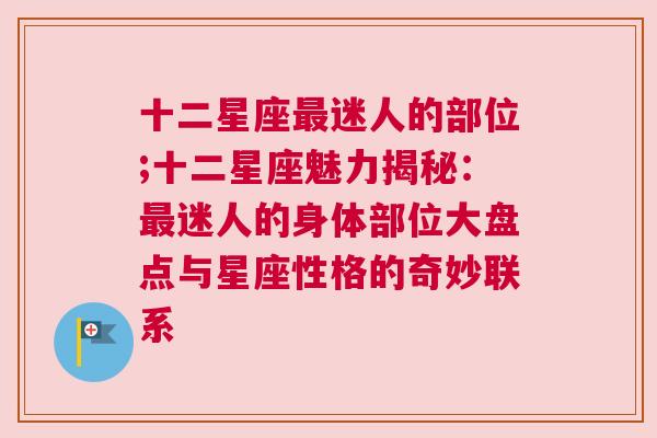 十二星座最迷人的部位;十二星座魅力揭秘：最迷人的身体部位大盘点与星座性格的奇妙联系